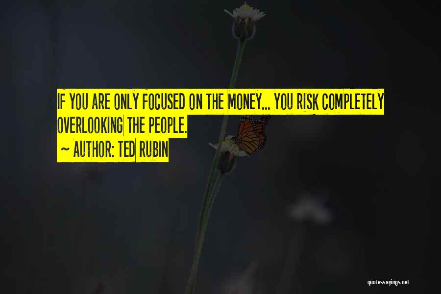 Ted Rubin Quotes: If You Are Only Focused On The Money... You Risk Completely Overlooking The People.