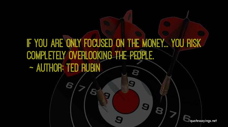 Ted Rubin Quotes: If You Are Only Focused On The Money... You Risk Completely Overlooking The People.