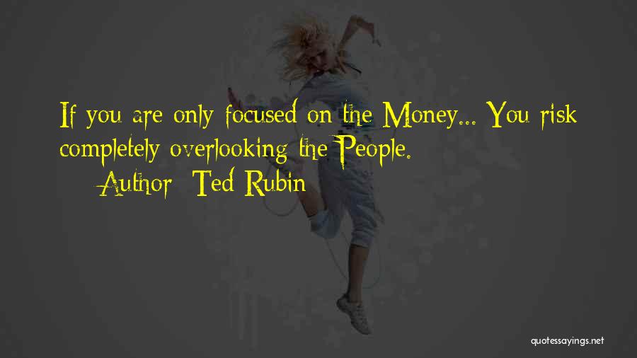 Ted Rubin Quotes: If You Are Only Focused On The Money... You Risk Completely Overlooking The People.