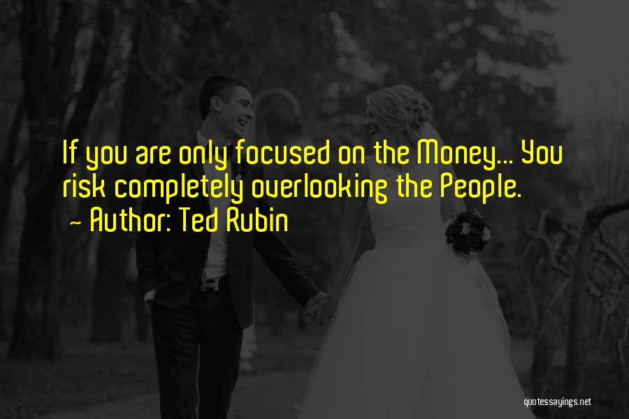 Ted Rubin Quotes: If You Are Only Focused On The Money... You Risk Completely Overlooking The People.