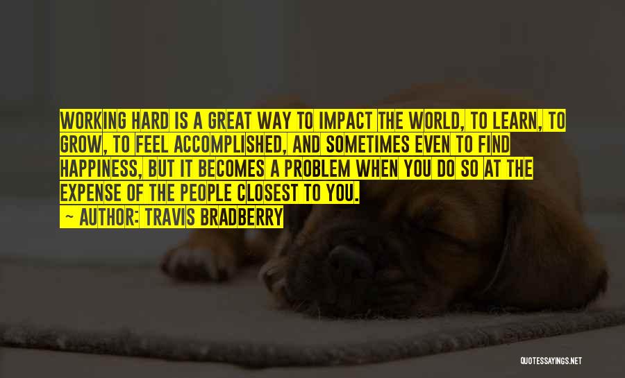 Travis Bradberry Quotes: Working Hard Is A Great Way To Impact The World, To Learn, To Grow, To Feel Accomplished, And Sometimes Even