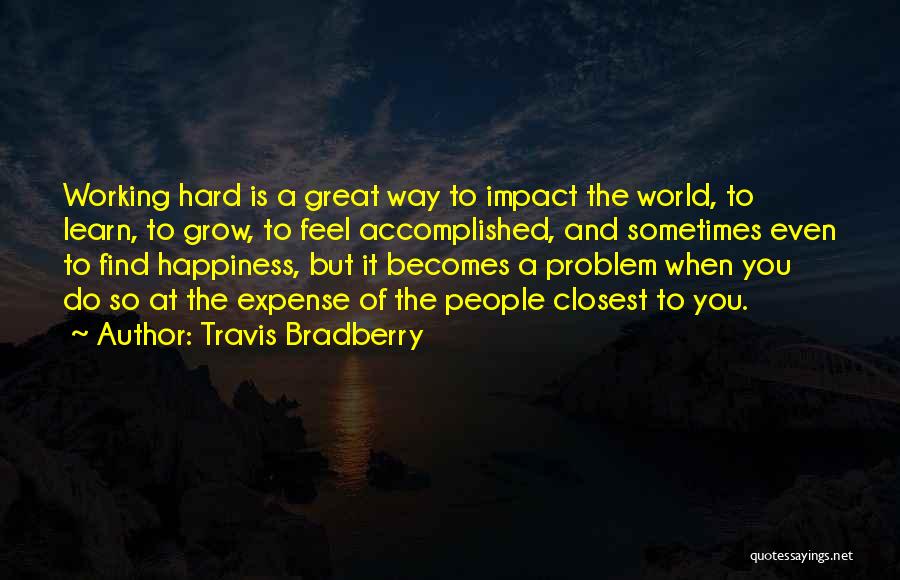 Travis Bradberry Quotes: Working Hard Is A Great Way To Impact The World, To Learn, To Grow, To Feel Accomplished, And Sometimes Even