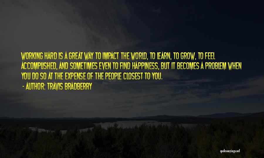 Travis Bradberry Quotes: Working Hard Is A Great Way To Impact The World, To Learn, To Grow, To Feel Accomplished, And Sometimes Even