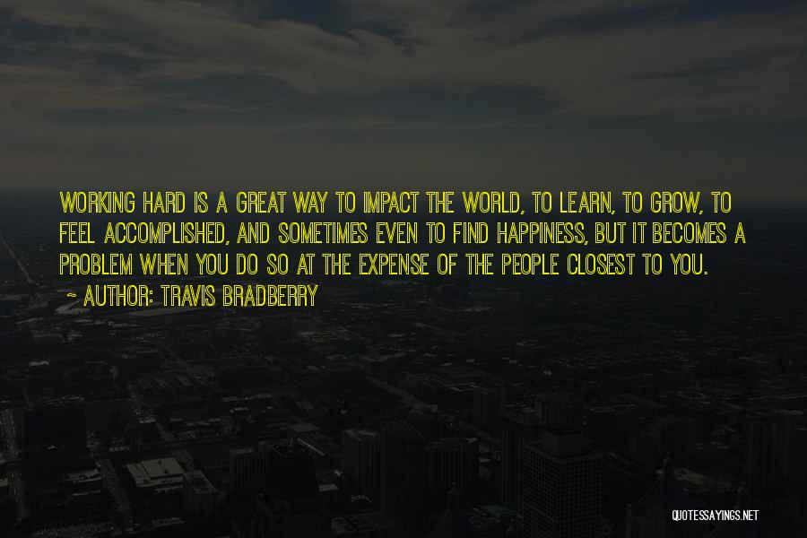 Travis Bradberry Quotes: Working Hard Is A Great Way To Impact The World, To Learn, To Grow, To Feel Accomplished, And Sometimes Even