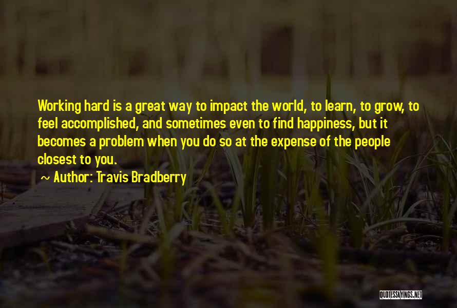 Travis Bradberry Quotes: Working Hard Is A Great Way To Impact The World, To Learn, To Grow, To Feel Accomplished, And Sometimes Even