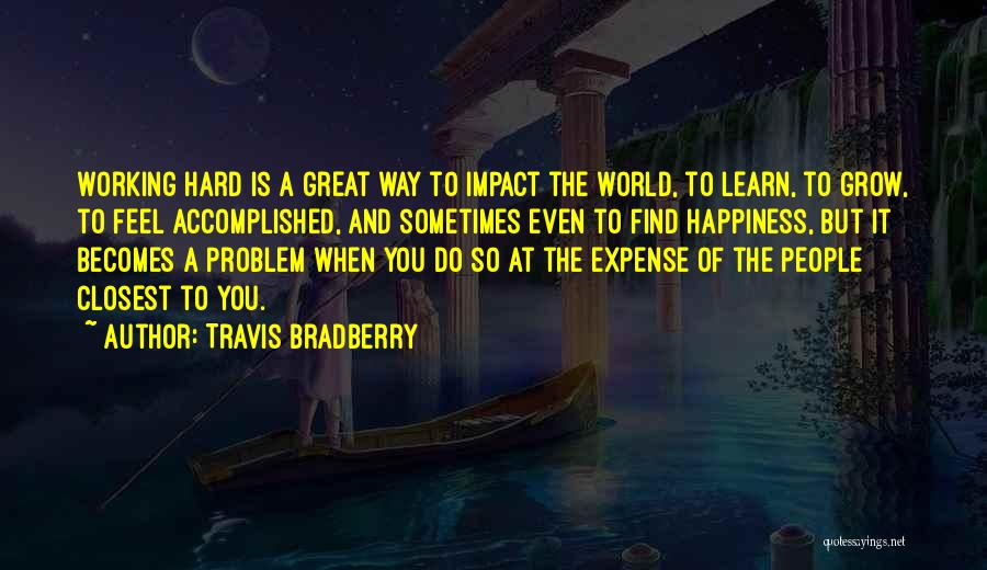 Travis Bradberry Quotes: Working Hard Is A Great Way To Impact The World, To Learn, To Grow, To Feel Accomplished, And Sometimes Even