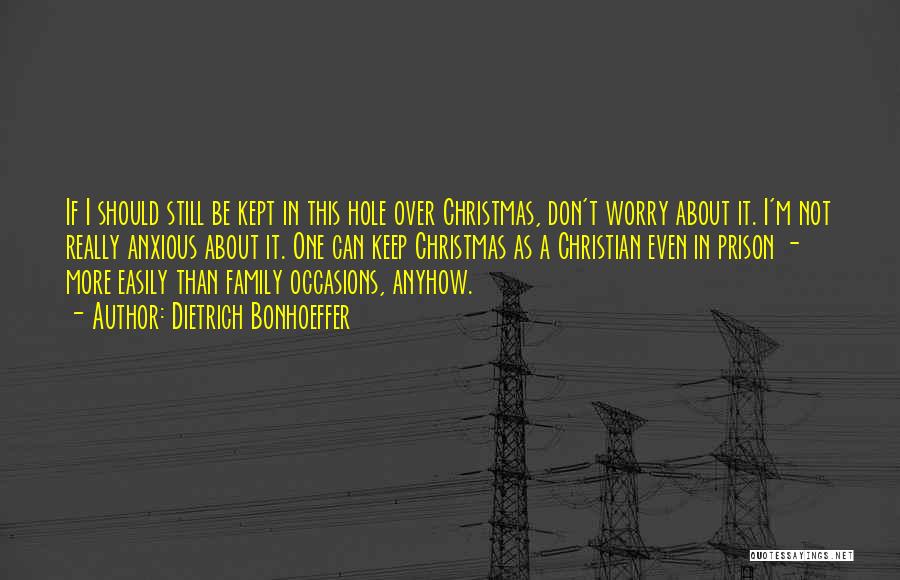 Dietrich Bonhoeffer Quotes: If I Should Still Be Kept In This Hole Over Christmas, Don't Worry About It. I'm Not Really Anxious About