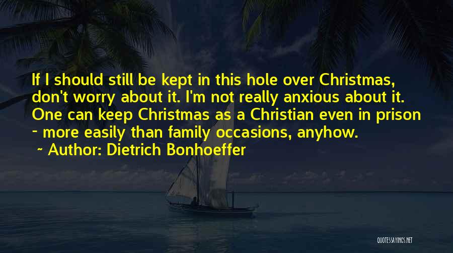 Dietrich Bonhoeffer Quotes: If I Should Still Be Kept In This Hole Over Christmas, Don't Worry About It. I'm Not Really Anxious About