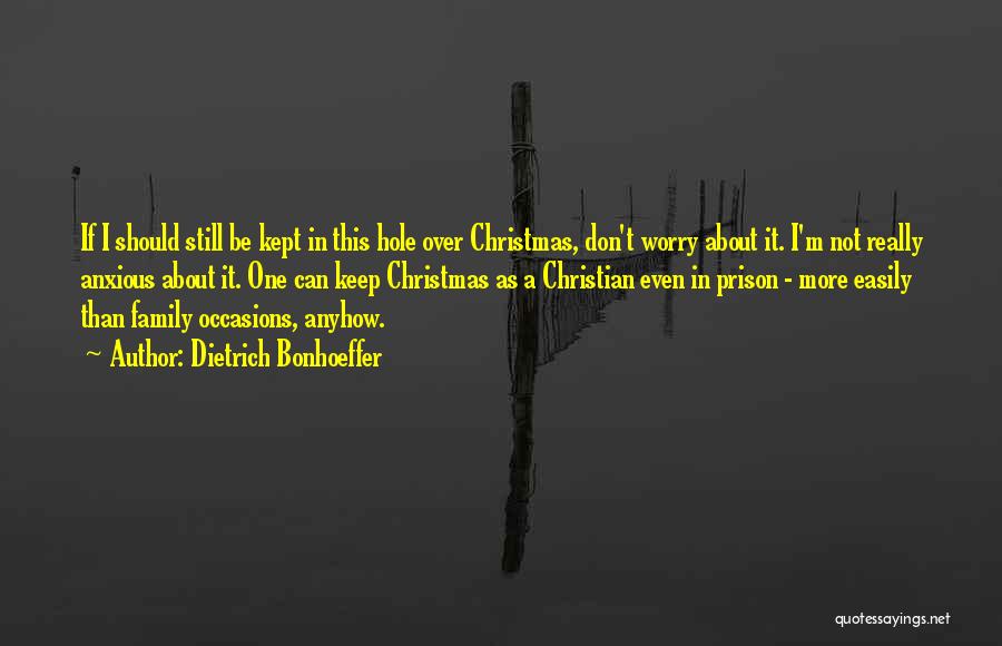 Dietrich Bonhoeffer Quotes: If I Should Still Be Kept In This Hole Over Christmas, Don't Worry About It. I'm Not Really Anxious About