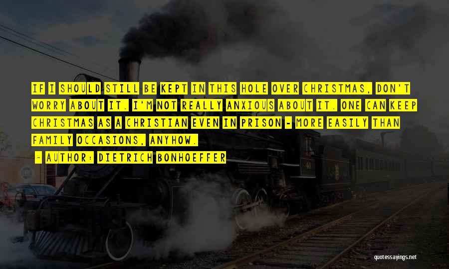 Dietrich Bonhoeffer Quotes: If I Should Still Be Kept In This Hole Over Christmas, Don't Worry About It. I'm Not Really Anxious About