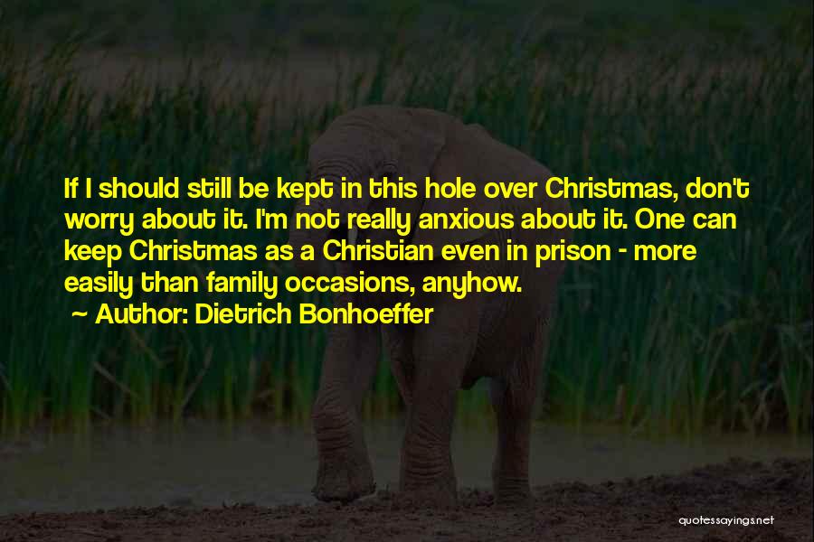 Dietrich Bonhoeffer Quotes: If I Should Still Be Kept In This Hole Over Christmas, Don't Worry About It. I'm Not Really Anxious About