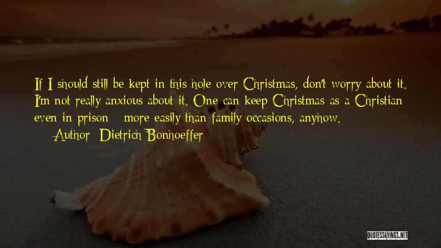 Dietrich Bonhoeffer Quotes: If I Should Still Be Kept In This Hole Over Christmas, Don't Worry About It. I'm Not Really Anxious About