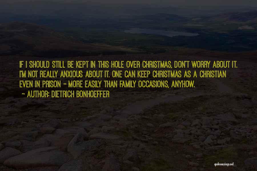 Dietrich Bonhoeffer Quotes: If I Should Still Be Kept In This Hole Over Christmas, Don't Worry About It. I'm Not Really Anxious About