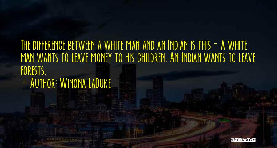 Winona LaDuke Quotes: The Difference Between A White Man And An Indian Is This- A White Man Wants To Leave Money To His