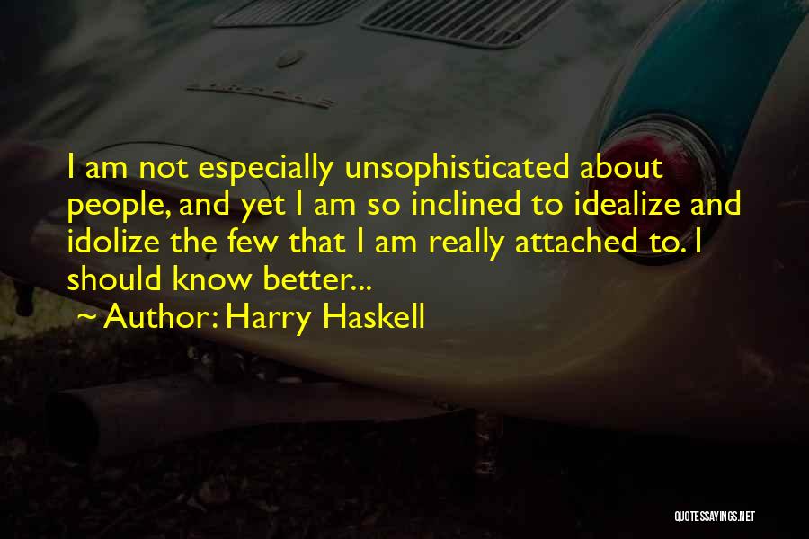 Harry Haskell Quotes: I Am Not Especially Unsophisticated About People, And Yet I Am So Inclined To Idealize And Idolize The Few That