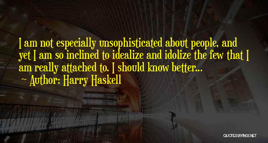Harry Haskell Quotes: I Am Not Especially Unsophisticated About People, And Yet I Am So Inclined To Idealize And Idolize The Few That