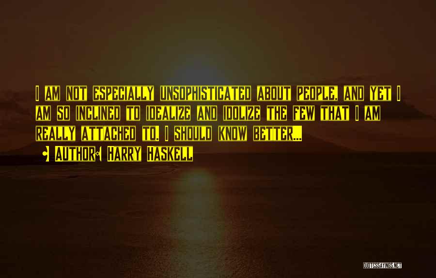 Harry Haskell Quotes: I Am Not Especially Unsophisticated About People, And Yet I Am So Inclined To Idealize And Idolize The Few That