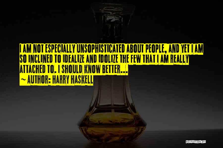 Harry Haskell Quotes: I Am Not Especially Unsophisticated About People, And Yet I Am So Inclined To Idealize And Idolize The Few That