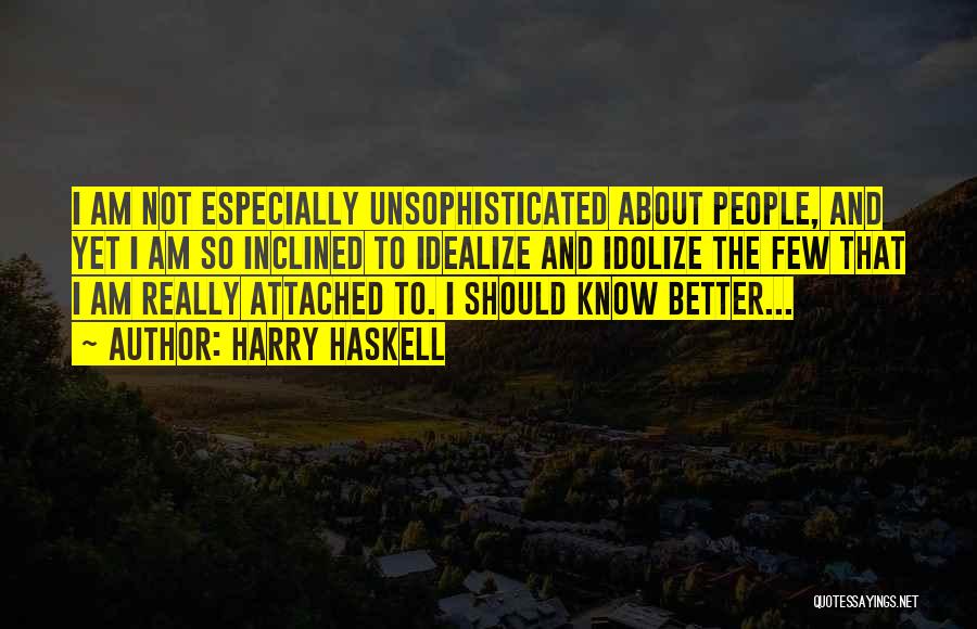 Harry Haskell Quotes: I Am Not Especially Unsophisticated About People, And Yet I Am So Inclined To Idealize And Idolize The Few That