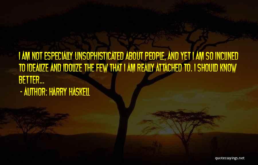 Harry Haskell Quotes: I Am Not Especially Unsophisticated About People, And Yet I Am So Inclined To Idealize And Idolize The Few That