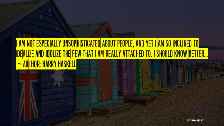 Harry Haskell Quotes: I Am Not Especially Unsophisticated About People, And Yet I Am So Inclined To Idealize And Idolize The Few That