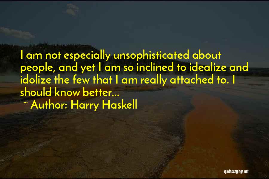 Harry Haskell Quotes: I Am Not Especially Unsophisticated About People, And Yet I Am So Inclined To Idealize And Idolize The Few That