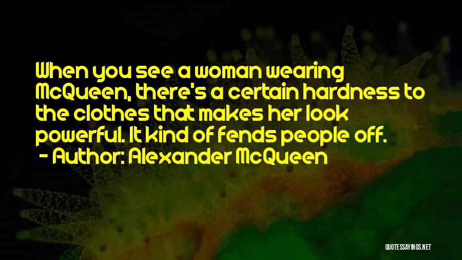 Alexander McQueen Quotes: When You See A Woman Wearing Mcqueen, There's A Certain Hardness To The Clothes That Makes Her Look Powerful. It