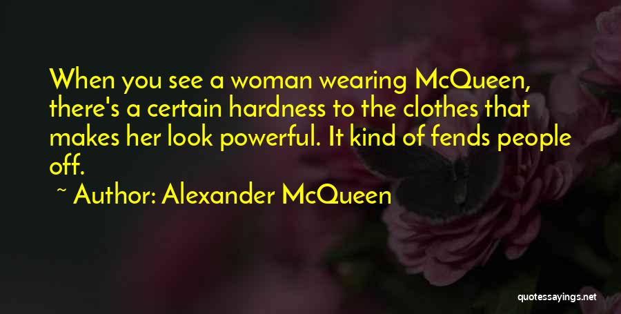 Alexander McQueen Quotes: When You See A Woman Wearing Mcqueen, There's A Certain Hardness To The Clothes That Makes Her Look Powerful. It
