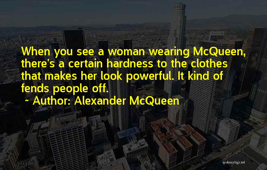 Alexander McQueen Quotes: When You See A Woman Wearing Mcqueen, There's A Certain Hardness To The Clothes That Makes Her Look Powerful. It
