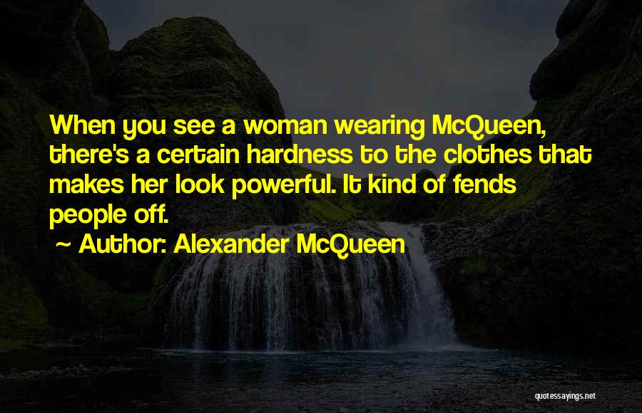 Alexander McQueen Quotes: When You See A Woman Wearing Mcqueen, There's A Certain Hardness To The Clothes That Makes Her Look Powerful. It
