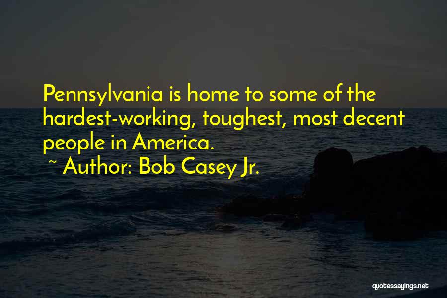 Bob Casey Jr. Quotes: Pennsylvania Is Home To Some Of The Hardest-working, Toughest, Most Decent People In America.