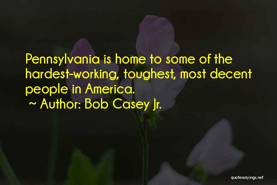 Bob Casey Jr. Quotes: Pennsylvania Is Home To Some Of The Hardest-working, Toughest, Most Decent People In America.