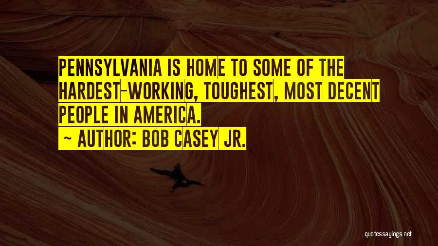 Bob Casey Jr. Quotes: Pennsylvania Is Home To Some Of The Hardest-working, Toughest, Most Decent People In America.