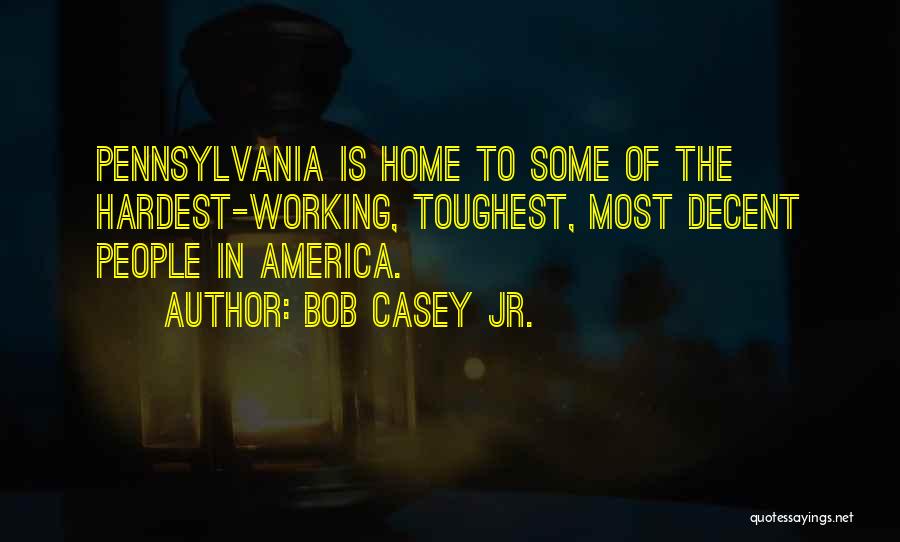 Bob Casey Jr. Quotes: Pennsylvania Is Home To Some Of The Hardest-working, Toughest, Most Decent People In America.
