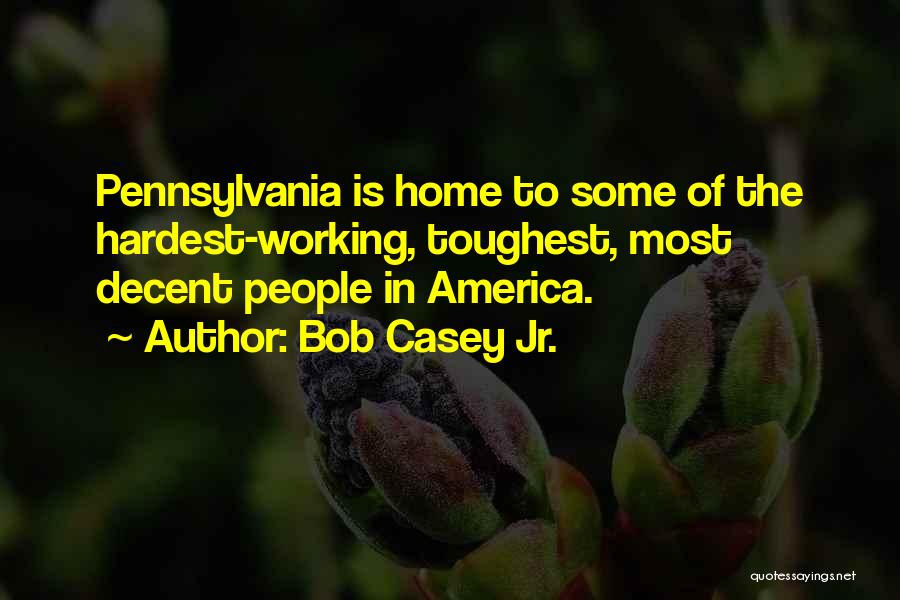 Bob Casey Jr. Quotes: Pennsylvania Is Home To Some Of The Hardest-working, Toughest, Most Decent People In America.