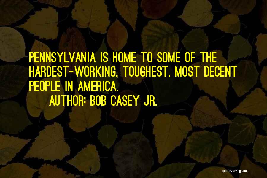 Bob Casey Jr. Quotes: Pennsylvania Is Home To Some Of The Hardest-working, Toughest, Most Decent People In America.
