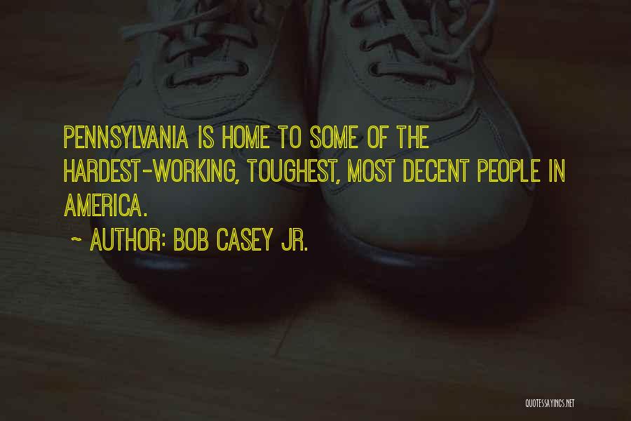 Bob Casey Jr. Quotes: Pennsylvania Is Home To Some Of The Hardest-working, Toughest, Most Decent People In America.