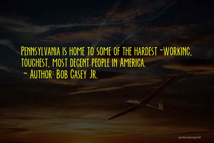 Bob Casey Jr. Quotes: Pennsylvania Is Home To Some Of The Hardest-working, Toughest, Most Decent People In America.