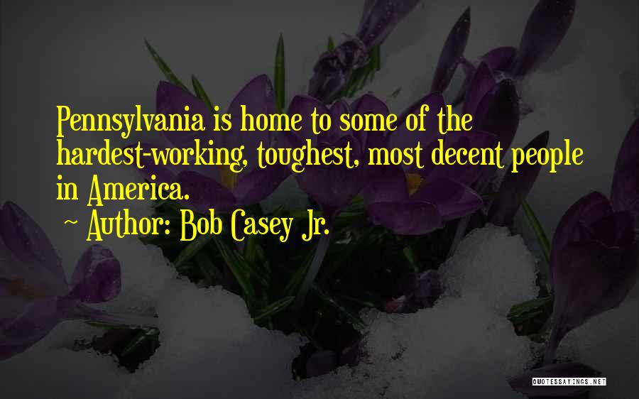 Bob Casey Jr. Quotes: Pennsylvania Is Home To Some Of The Hardest-working, Toughest, Most Decent People In America.