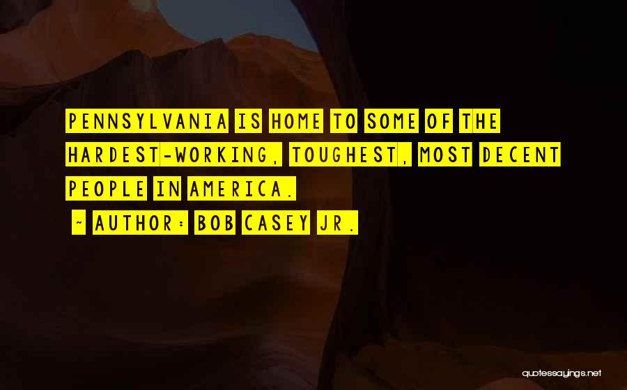 Bob Casey Jr. Quotes: Pennsylvania Is Home To Some Of The Hardest-working, Toughest, Most Decent People In America.