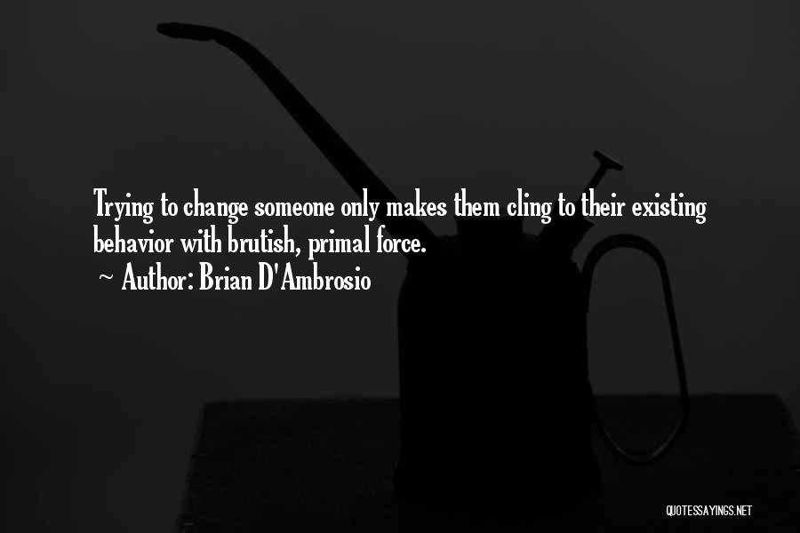 Brian D'Ambrosio Quotes: Trying To Change Someone Only Makes Them Cling To Their Existing Behavior With Brutish, Primal Force.