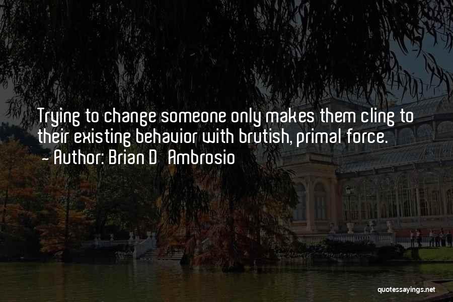 Brian D'Ambrosio Quotes: Trying To Change Someone Only Makes Them Cling To Their Existing Behavior With Brutish, Primal Force.