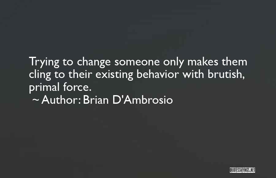 Brian D'Ambrosio Quotes: Trying To Change Someone Only Makes Them Cling To Their Existing Behavior With Brutish, Primal Force.