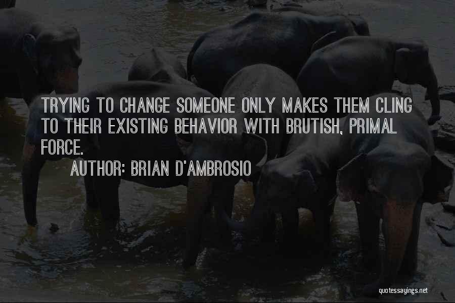 Brian D'Ambrosio Quotes: Trying To Change Someone Only Makes Them Cling To Their Existing Behavior With Brutish, Primal Force.