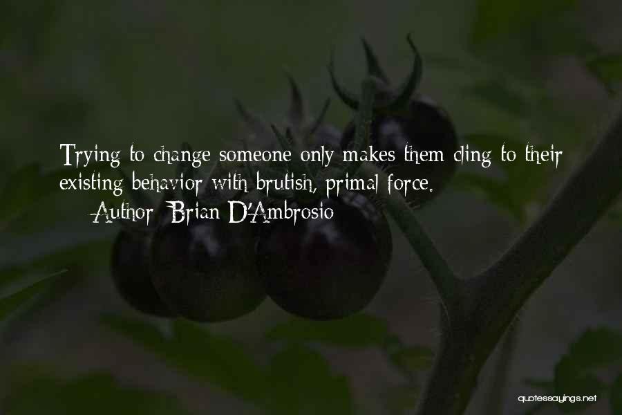 Brian D'Ambrosio Quotes: Trying To Change Someone Only Makes Them Cling To Their Existing Behavior With Brutish, Primal Force.