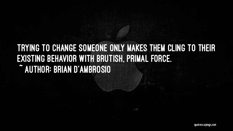 Brian D'Ambrosio Quotes: Trying To Change Someone Only Makes Them Cling To Their Existing Behavior With Brutish, Primal Force.