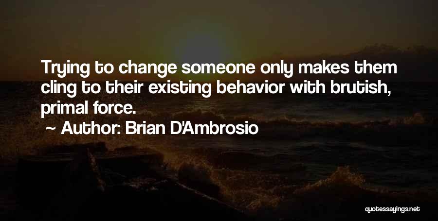 Brian D'Ambrosio Quotes: Trying To Change Someone Only Makes Them Cling To Their Existing Behavior With Brutish, Primal Force.