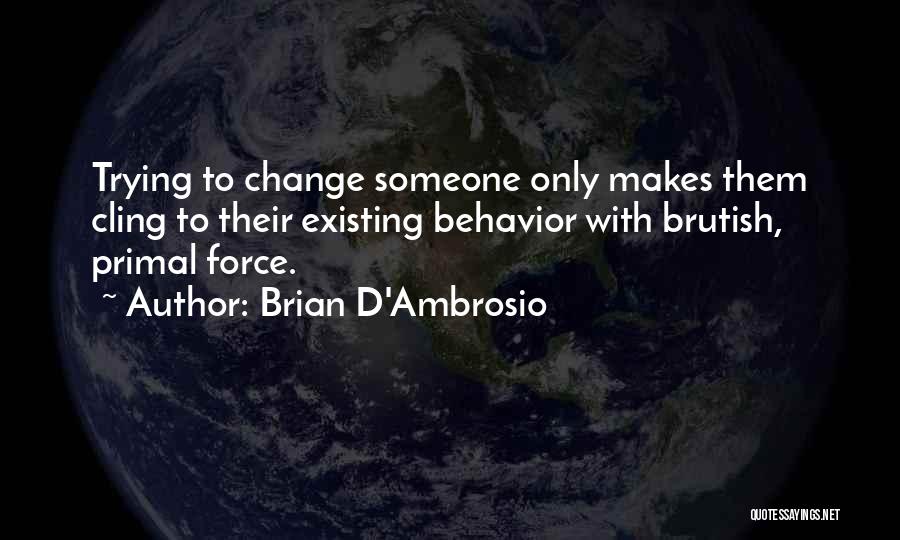 Brian D'Ambrosio Quotes: Trying To Change Someone Only Makes Them Cling To Their Existing Behavior With Brutish, Primal Force.