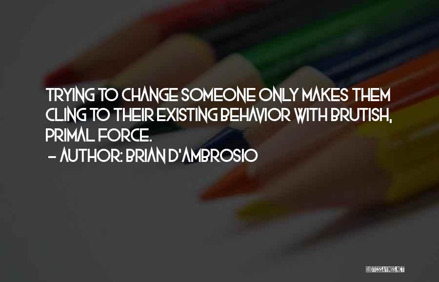 Brian D'Ambrosio Quotes: Trying To Change Someone Only Makes Them Cling To Their Existing Behavior With Brutish, Primal Force.