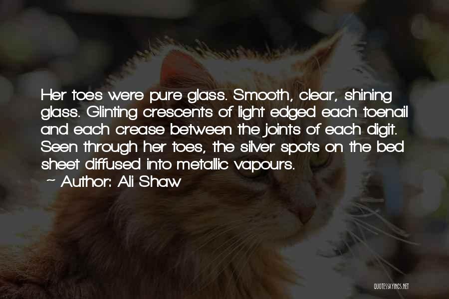 Ali Shaw Quotes: Her Toes Were Pure Glass. Smooth, Clear, Shining Glass. Glinting Crescents Of Light Edged Each Toenail And Each Crease Between